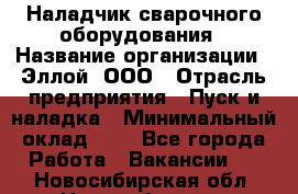 Наладчик сварочного оборудования › Название организации ­ Эллой, ООО › Отрасль предприятия ­ Пуск и наладка › Минимальный оклад ­ 1 - Все города Работа » Вакансии   . Новосибирская обл.,Новосибирск г.